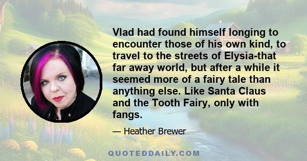 Vlad had found himself longing to encounter those of his own kind, to travel to the streets of Elysia-that far away world, but after a while it seemed more of a fairy tale than anything else. Like Santa Claus and the