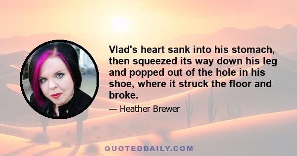 Vlad's heart sank into his stomach, then squeezed its way down his leg and popped out of the hole in his shoe, where it struck the floor and broke.