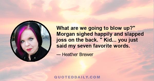 What are we going to blow up? Morgan sighed happily and slapped joss on the back.  Kid... you just said my seven favorite words.