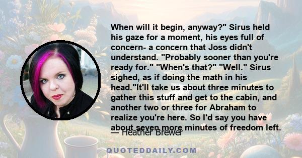 When will it begin, anyway? Sirus held his gaze for a moment, his eyes full of concern- a concern that Joss didn't understand. Probably sooner than you're ready for. When's that? Well. Sirus sighed, as if doing the math 