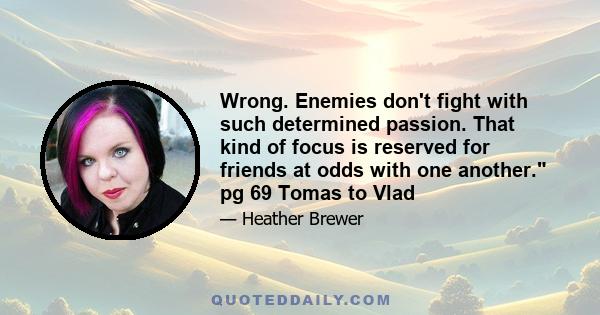 Wrong. Enemies don't fight with such determined passion. That kind of focus is reserved for friends at odds with one another. pg 69 Tomas to Vlad