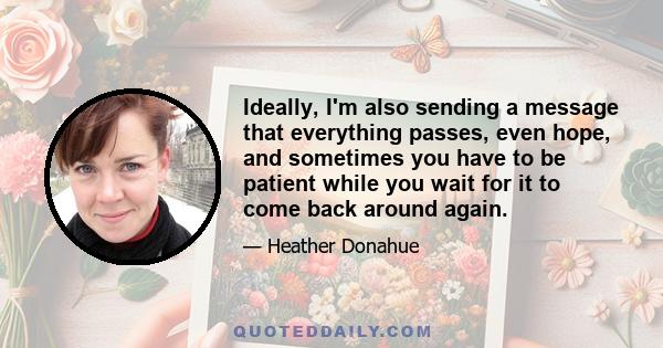 Ideally, I'm also sending a message that everything passes, even hope, and sometimes you have to be patient while you wait for it to come back around again.