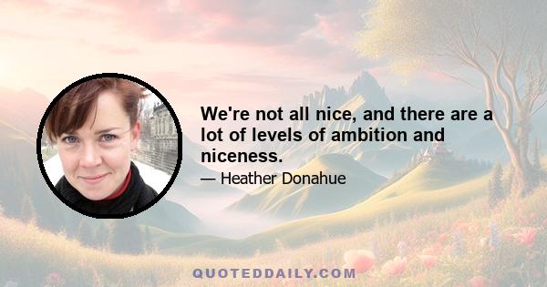 We're not all nice, and there are a lot of levels of ambition and niceness.