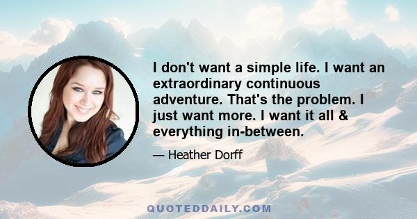 I don't want a simple life. I want an extraordinary continuous adventure. That's the problem. I just want more. I want it all & everything in-between.