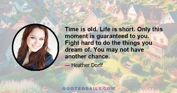 Time is old. Life is short. Only this moment is guaranteed to you. Fight hard to do the things you dream of. You may not have another chance.