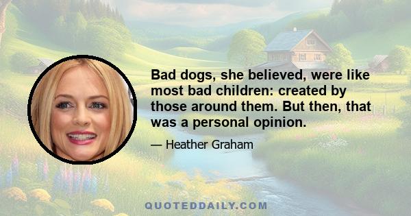 Bad dogs, she believed, were like most bad children: created by those around them. But then, that was a personal opinion.