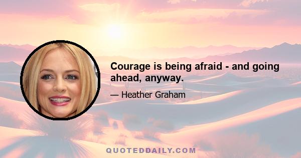 Courage is being afraid - and going ahead, anyway.