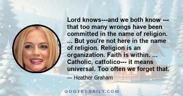 Lord knows---and we both know --- that too many wrongs have been committed in the name of religion. ... But you're not here in the name of religion. Religion is an organization. Faith is within. ... Catholic,