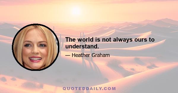 The world is not always ours to understand.