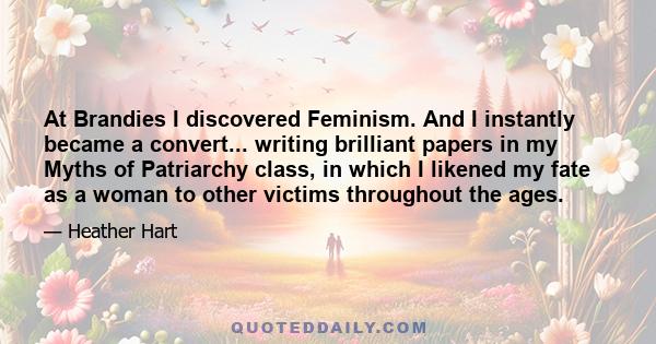 At Brandies I discovered Feminism. And I instantly became a convert... writing brilliant papers in my Myths of Patriarchy class, in which I likened my fate as a woman to other victims throughout the ages.