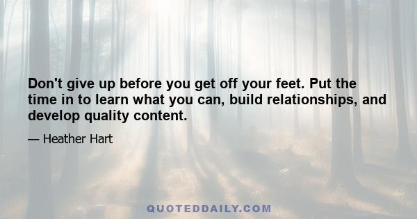 Don't give up before you get off your feet. Put the time in to learn what you can, build relationships, and develop quality content.