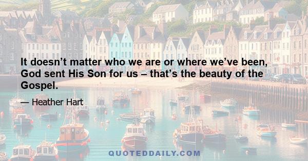 It doesn’t matter who we are or where we’ve been, God sent His Son for us – that’s the beauty of the Gospel.