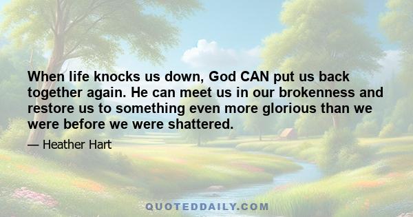 When life knocks us down, God CAN put us back together again. He can meet us in our brokenness and restore us to something even more glorious than we were before we were shattered.