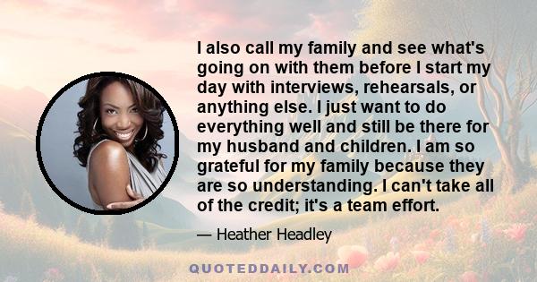 I also call my family and see what's going on with them before I start my day with interviews, rehearsals, or anything else. I just want to do everything well and still be there for my husband and children. I am so