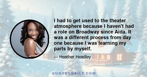 I had to get used to the theater atmosphere because I haven't had a role on Broadway since Aida. It was a different process from day one because I was learning my parts by myself.