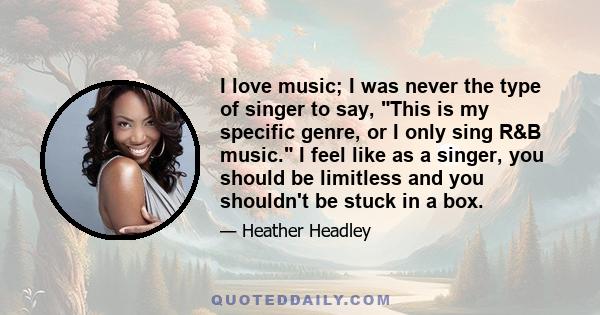 I love music; I was never the type of singer to say, This is my specific genre, or I only sing R&B music. I feel like as a singer, you should be limitless and you shouldn't be stuck in a box.