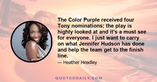 The Color Purple received four Tony nominations; the play is highly looked at and it's a must see for everyone. I just want to carry on what Jennifer Hudson has done and help the team get to the finish line.