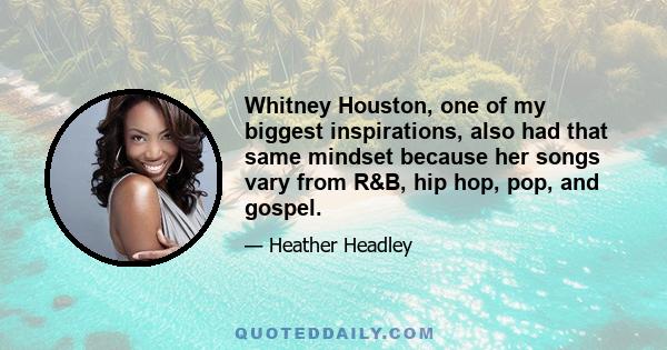 Whitney Houston, one of my biggest inspirations, also had that same mindset because her songs vary from R&B, hip hop, pop, and gospel.