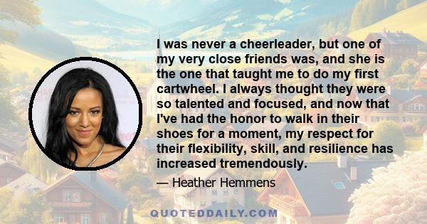 I was never a cheerleader, but one of my very close friends was, and she is the one that taught me to do my first cartwheel. I always thought they were so talented and focused, and now that I've had the honor to walk in 