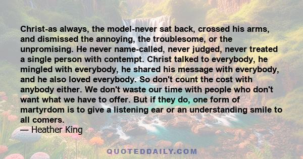 Christ-as always, the model-never sat back, crossed his arms, and dismissed the annoying, the troublesome, or the unpromising. He never name-called, never judged, never treated a single person with contempt. Christ