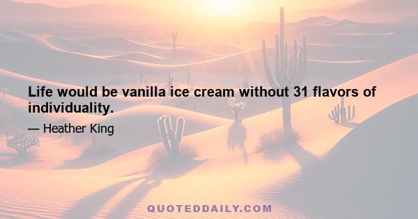 Life would be vanilla ice cream without 31 flavors of individuality.