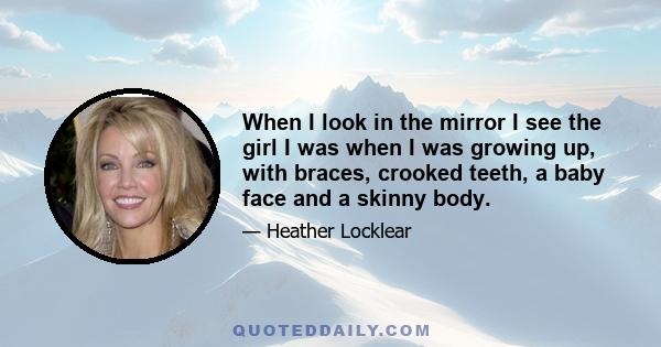 When I look in the mirror I see the girl I was when I was growing up, with braces, crooked teeth, a baby face and a skinny body.