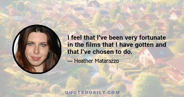 I feel that I've been very fortunate in the films that I have gotten and that I've chosen to do.