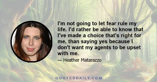 I'm not going to let fear rule my life. I'd rather be able to know that I've made a choice that's right for me, than saying yes because I don't want my agents to be upset with me.