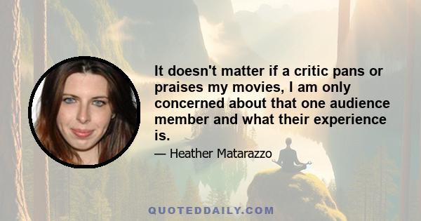 It doesn't matter if a critic pans or praises my movies, I am only concerned about that one audience member and what their experience is.