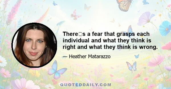 Theres a fear that grasps each individual and what they think is right and what they think is wrong.