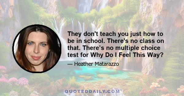 They don't teach you just how to be in school. There's no class on that. There’s no multiple choice test for Why Do I Feel This Way?