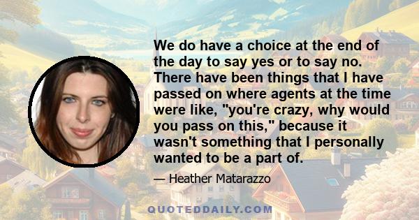 We do have a choice at the end of the day to say yes or to say no. There have been things that I have passed on where agents at the time were like, you're crazy, why would you pass on this, because it wasn't something