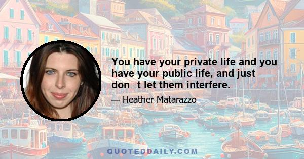 You have your private life and you have your public life, and just dont let them interfere.