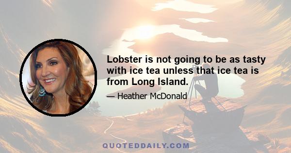 Lobster is not going to be as tasty with ice tea unless that ice tea is from Long Island.