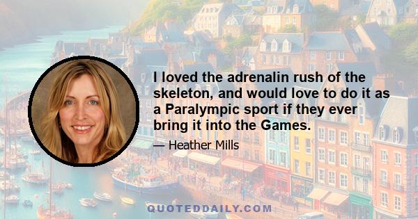 I loved the adrenalin rush of the skeleton, and would love to do it as a Paralympic sport if they ever bring it into the Games.