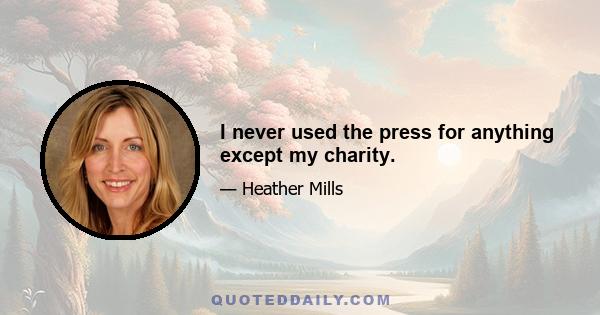 I never used the press for anything except my charity.