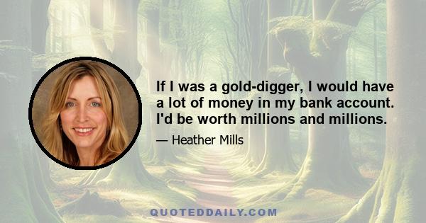 If I was a gold-digger, I would have a lot of money in my bank account. I'd be worth millions and millions.