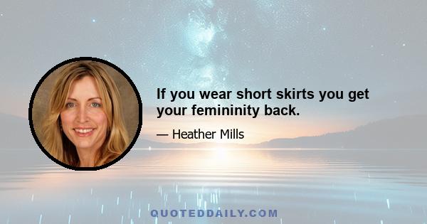 If you wear short skirts you get your femininity back.