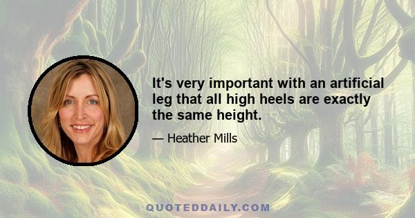 It's very important with an artificial leg that all high heels are exactly the same height.