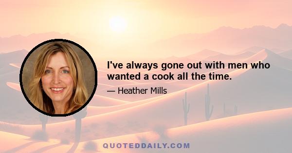 I've always gone out with men who wanted a cook all the time.