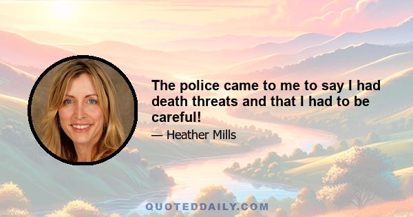 The police came to me to say I had death threats and that I had to be careful!