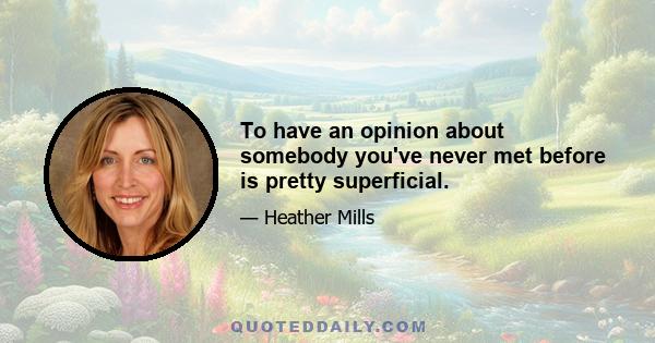 To have an opinion about somebody you've never met before is pretty superficial.