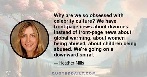 Why are we so obsessed with celebrity culture? We have front-page news about divorces instead of front-page news about global warming, about women being abused, about children being abused. We're going on a downward