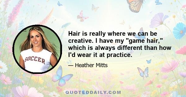 Hair is really where we can be creative. I have my game hair, which is always different than how I'd wear it at practice.