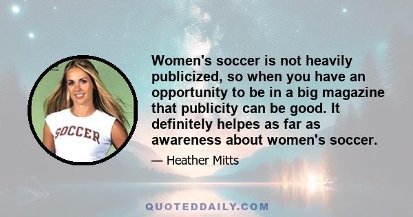 Women's soccer is not heavily publicized, so when you have an opportunity to be in a big magazine that publicity can be good. It definitely helpes as far as awareness about women's soccer.