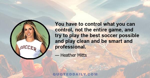 You have to control what you can control, not the entire game, and try to play the best soccer possible and play clean and be smart and professional.