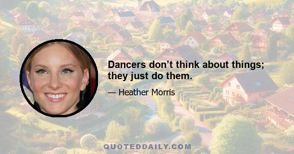 Dancers don’t think about things; they just do them.