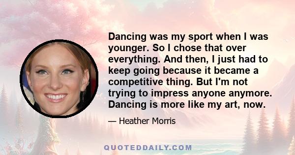 Dancing was my sport when I was younger. So I chose that over everything. And then, I just had to keep going because it became a competitive thing. But I'm not trying to impress anyone anymore. Dancing is more like my