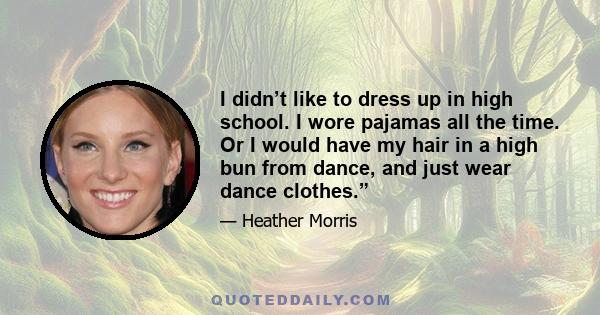 I didn’t like to dress up in high school. I wore pajamas all the time. Or I would have my hair in a high bun from dance, and just wear dance clothes.”