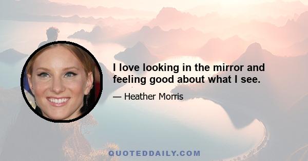 I love looking in the mirror and feeling good about what I see.